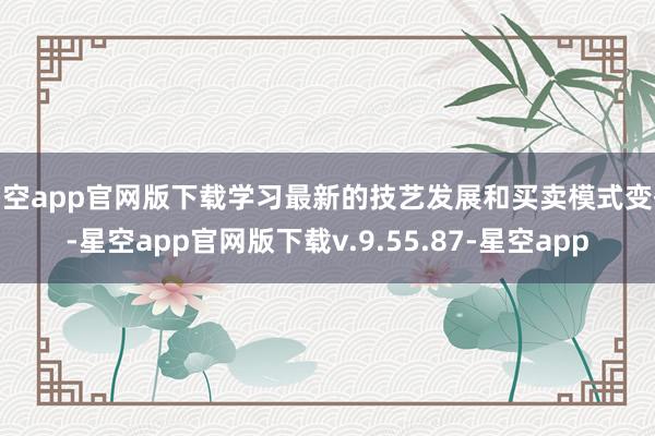星空app官网版下载学习最新的技艺发展和买卖模式变化-星空app官网版下载v.9.55.87-星空app
