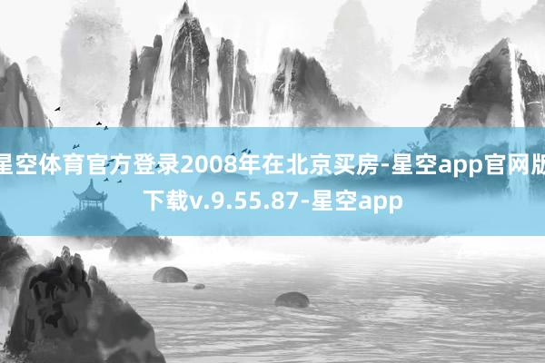 星空体育官方登录2008年在北京买房-星空app官网版下载v.9.55.87-星空app