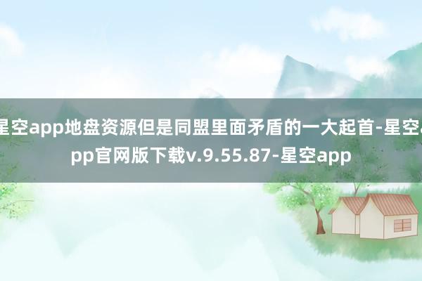 星空app地盘资源但是同盟里面矛盾的一大起首-星空app官网版下载v.9.55.87-星空app