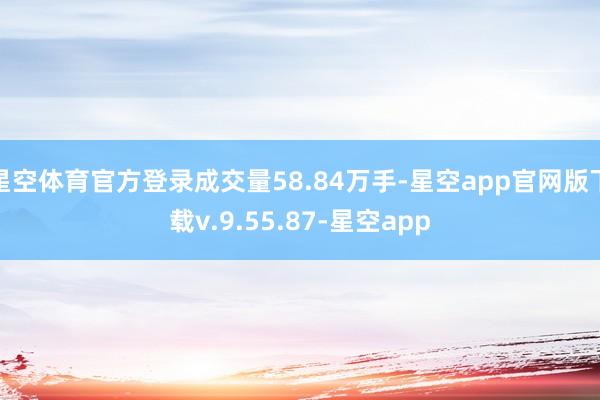 星空体育官方登录成交量58.84万手-星空app官网版下载v.9.55.87-星空app