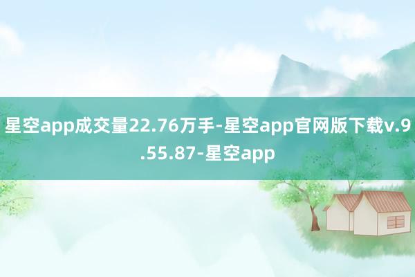 星空app成交量22.76万手-星空app官网版下载v.9.55.87-星空app