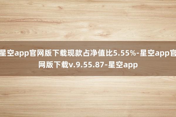 星空app官网版下载现款占净值比5.55%-星空app官网版下载v.9.55.87-星空app