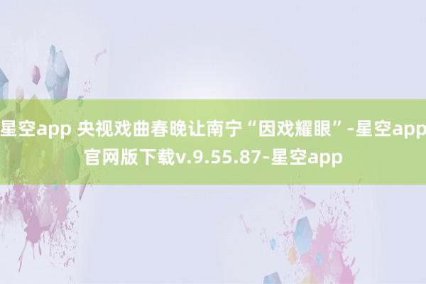 星空app 央视戏曲春晚让南宁“因戏耀眼”-星空app官网版下载v.9.55.87-星空app