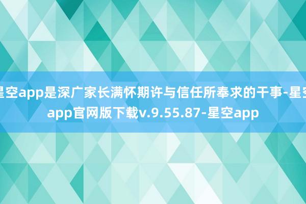 星空app是深广家长满怀期许与信任所奉求的干事-星空app官网版下载v.9.55.87-星空app