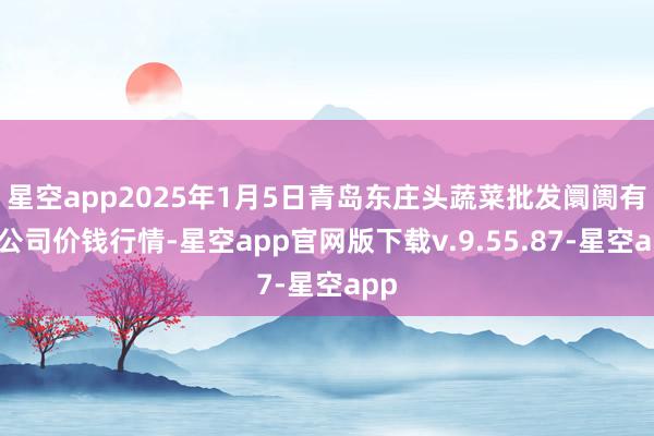 星空app2025年1月5日青岛东庄头蔬菜批发阛阓有限公司价钱行情-星空app官网版下载v.9.55.87-星空app
