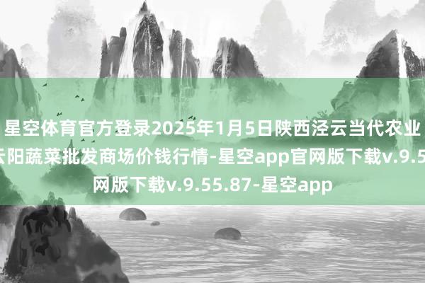 星空体育官方登录2025年1月5日陕西泾云当代农业股份有限公司云阳蔬菜批发商场价钱行情-星空app官网版下载v.9.55.87-星空app