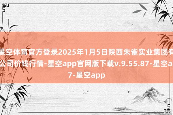 星空体育官方登录2025年1月5日陕西朱雀实业集团有限公司价钱行情-星空app官网版下载v.9.55.87-星空app