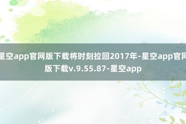 星空app官网版下载将时刻拉回2017年-星空app官网版下载v.9.55.87-星空app