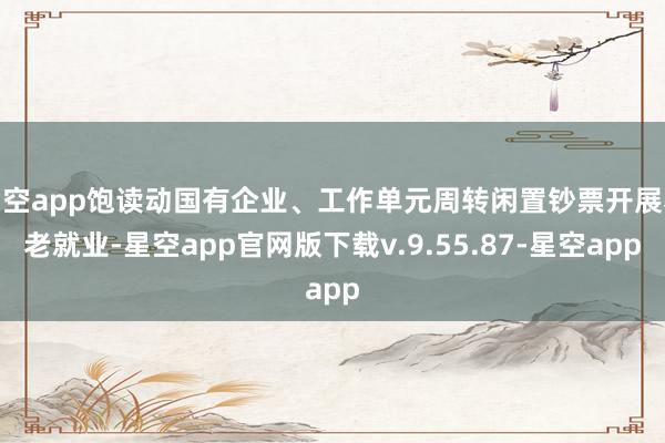 星空app饱读动国有企业、工作单元周转闲置钞票开展养老就业-星空app官网版下载v.9.55.87-星空app