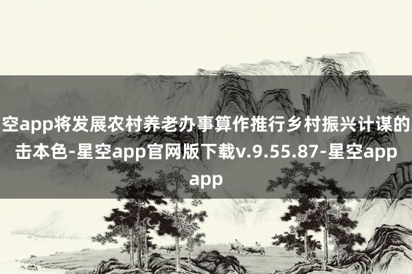 星空app将发展农村养老办事算作推行乡村振兴计谋的进击本色-星空app官网版下载v.9.55.87-星空app