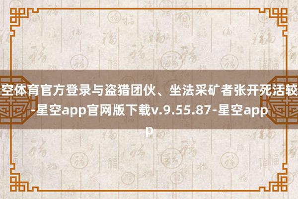 星空体育官方登录与盗猎团伙、坐法采矿者张开死活较量-星空app官网版下载v.9.55.87-星空app