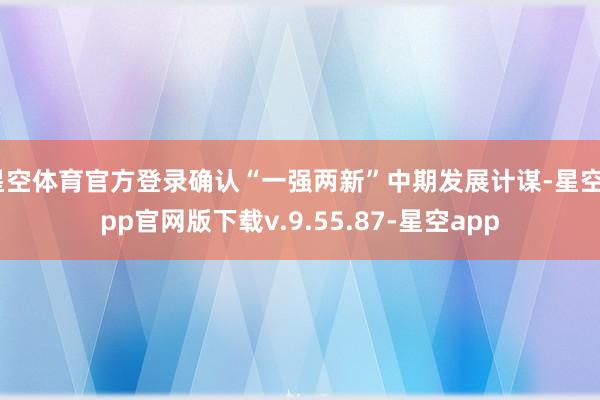 星空体育官方登录确认“一强两新”中期发展计谋-星空app官网版下载v.9.55.87-星空app