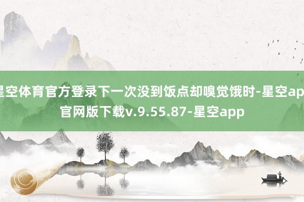 星空体育官方登录下一次没到饭点却嗅觉饿时-星空app官网版下载v.9.55.87-星空app