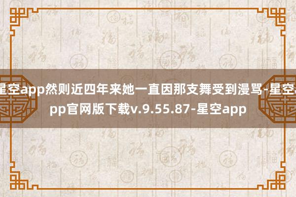 星空app然则近四年来她一直因那支舞受到漫骂-星空app官网版下载v.9.55.87-星空app