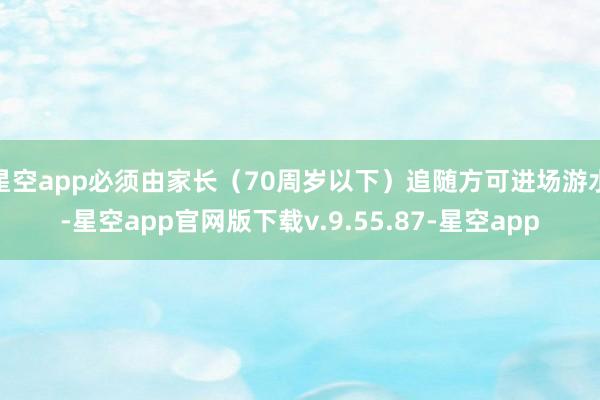 星空app必须由家长（70周岁以下）追随方可进场游水-星空app官网版下载v.9.55.87-星空app
