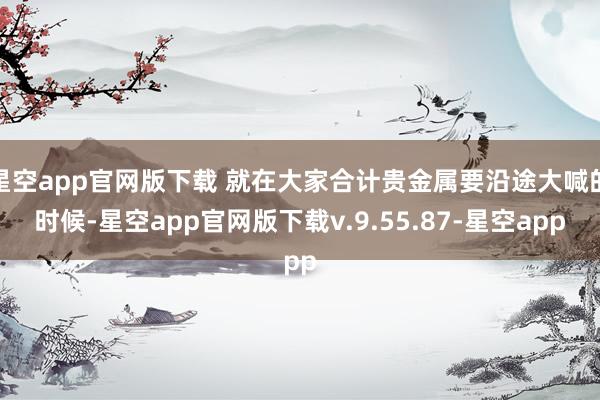 星空app官网版下载 就在大家合计贵金属要沿途大喊的时候-星空app官网版下载v.9.55.87-星空app