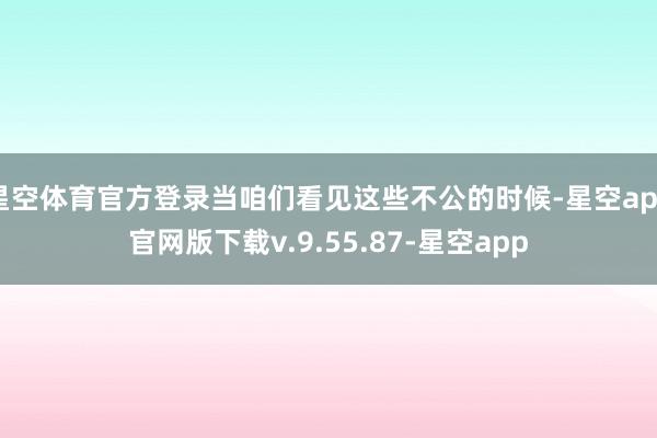 星空体育官方登录当咱们看见这些不公的时候-星空app官网版下载v.9.55.87-星空app