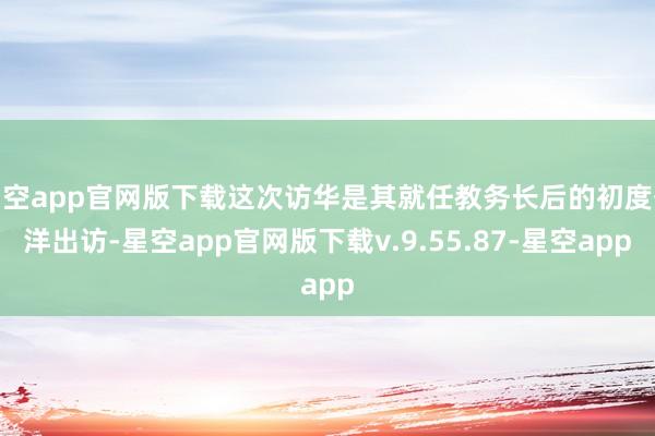 星空app官网版下载这次访华是其就任教务长后的初度外洋出访-星空app官网版下载v.9.55.87-星空app