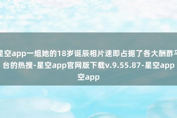 星空app一组她的18岁诞辰相片速即占据了各大酬酢平台的热搜-星空app官网版下载v.9.55.87-星空app
