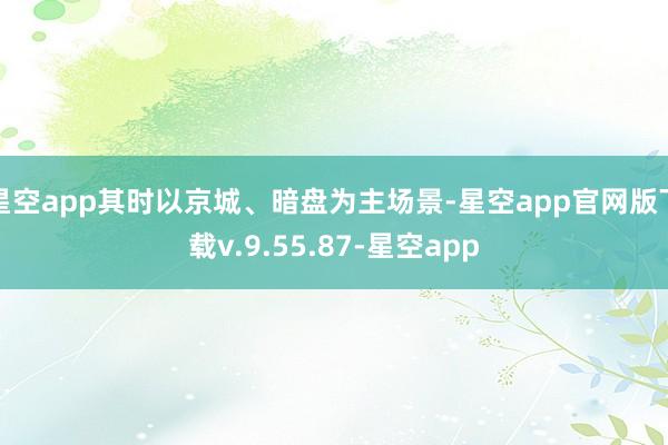 星空app其时以京城、暗盘为主场景-星空app官网版下载v.9.55.87-星空app