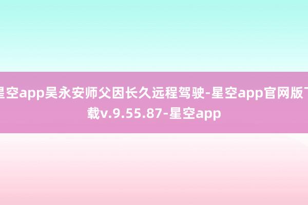 星空app吴永安师父因长久远程驾驶-星空app官网版下载v.9.55.87-星空app