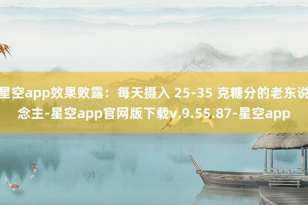 星空app效果败露：每天摄入 25-35 克糖分的老东说念主-星空app官网版下载v.9.55.87-星空app