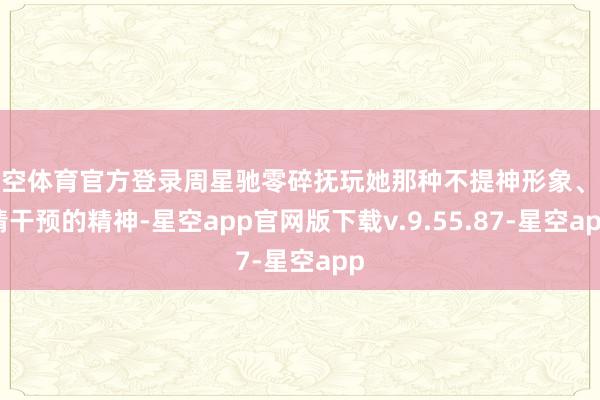 星空体育官方登录周星驰零碎抚玩她那种不提神形象、全情干预的精神-星空app官网版下载v.9.55.87-星空app