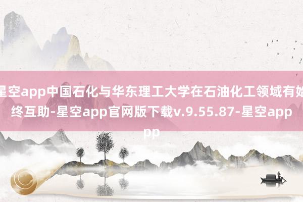 星空app　　中国石化与华东理工大学在石油化工领域有始终互助-星空app官网版下载v.9.55.87-星空app