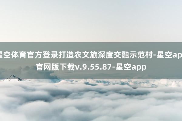 星空体育官方登录打造农文旅深度交融示范村-星空app官网版下载v.9.55.87-星空app