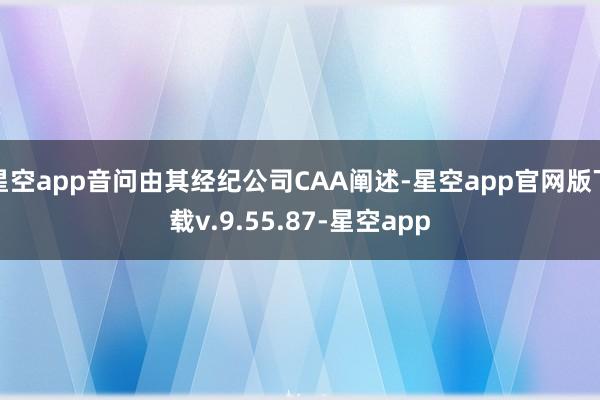 星空app音问由其经纪公司CAA阐述-星空app官网版下载v.9.55.87-星空app