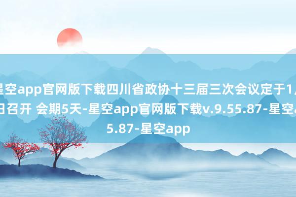 星空app官网版下载四川省政协十三届三次会议定于1月19日召开 会期5天-星空app官网版下载v.9.55.87-星空app