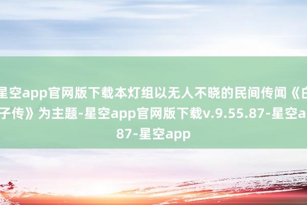 星空app官网版下载本灯组以无人不晓的民间传闻《白娘子传》为主题-星空app官网版下载v.9.55.87-星空app