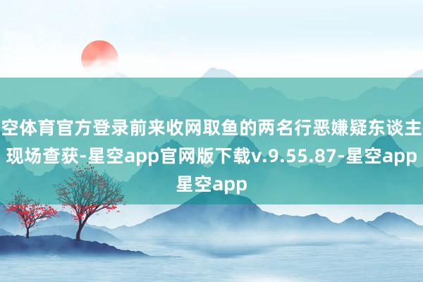 星空体育官方登录前来收网取鱼的两名行恶嫌疑东谈主被现场查获-星空app官网版下载v.9.55.87-星空app
