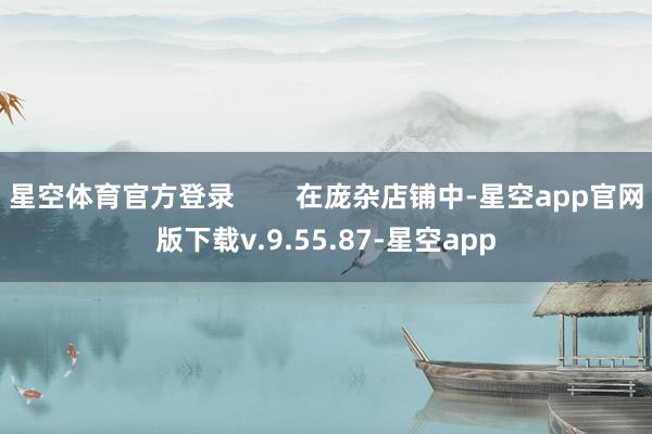 星空体育官方登录        在庞杂店铺中-星空app官网版下载v.9.55.87-星空app