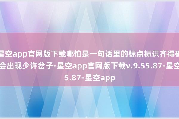 星空app官网版下载哪怕是一句话里的标点标识齐得确保不会出现少许岔子-星空app官网版下载v.9.55.87-星空app