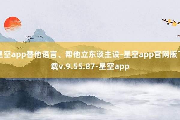 星空app替他语言、帮他立东谈主设-星空app官网版下载v.9.55.87-星空app