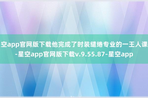 星空app官网版下载他完成了时装缱绻专业的一王人课程-星空app官网版下载v.9.55.87-星空app