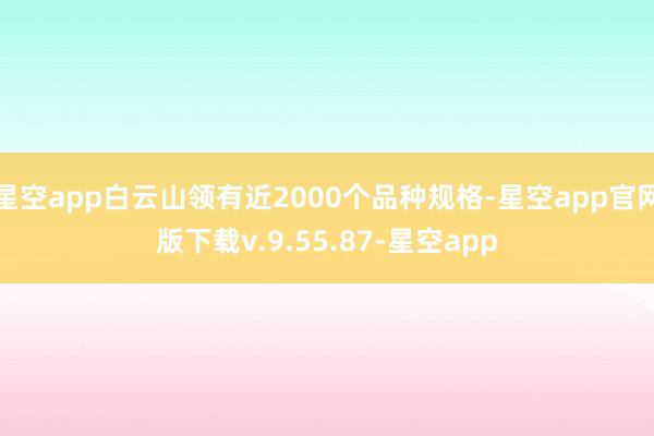 星空app白云山领有近2000个品种规格-星空app官网版下载v.9.55.87-星空app