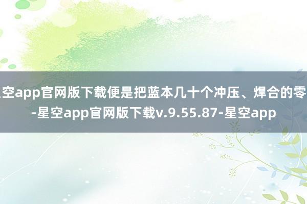 星空app官网版下载便是把蓝本几十个冲压、焊合的零件-星空app官网版下载v.9.55.87-星空app