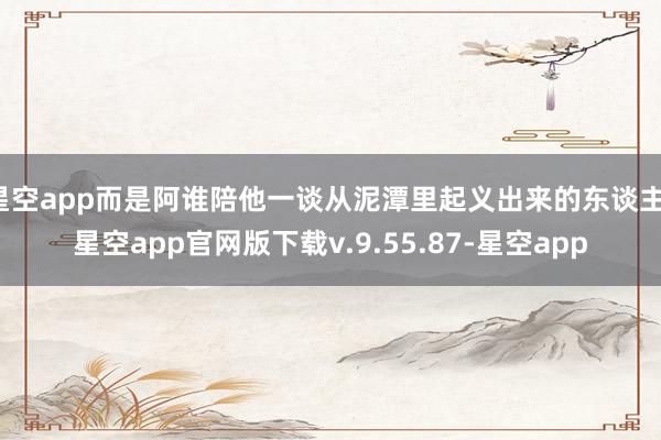 星空app而是阿谁陪他一谈从泥潭里起义出来的东谈主-星空app官网版下载v.9.55.87-星空app