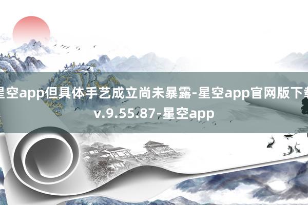 星空app但具体手艺成立尚未暴露-星空app官网版下载v.9.55.87-星空app