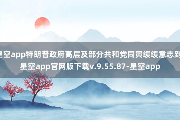 星空app特朗普政府高层及部分共和党同寅缓缓意志到-星空app官网版下载v.9.55.87-星空app