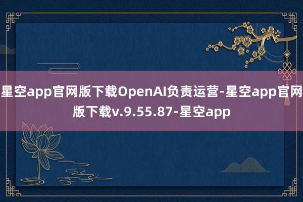 星空app官网版下载OpenAI负责运营-星空app官网版下载v.9.55.87-星空app
