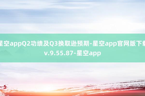 星空appQ2功绩及Q3换取逊预期-星空app官网版下载v.9.55.87-星空app