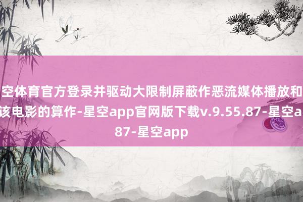 星空体育官方登录并驱动大限制屏蔽作恶流媒体播放和转载该电影的算作-星空app官网版下载v.9.55.87-星空app