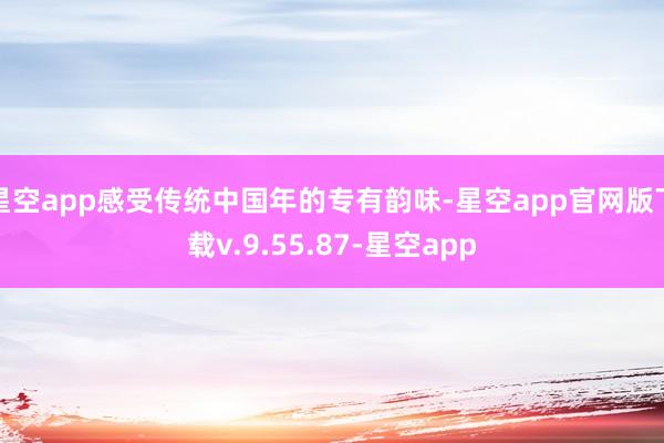 星空app感受传统中国年的专有韵味-星空app官网版下载v.9.55.87-星空app