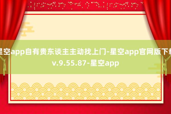 星空app自有贵东谈主主动找上门-星空app官网版下载v.9.55.87-星空app