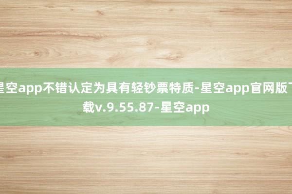 星空app不错认定为具有轻钞票特质-星空app官网版下载v.9.55.87-星空app