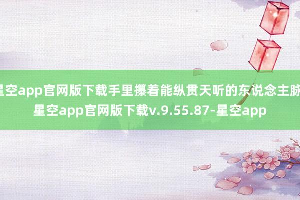 星空app官网版下载手里攥着能纵贯天听的东说念主脉-星空app官网版下载v.9.55.87-星空app