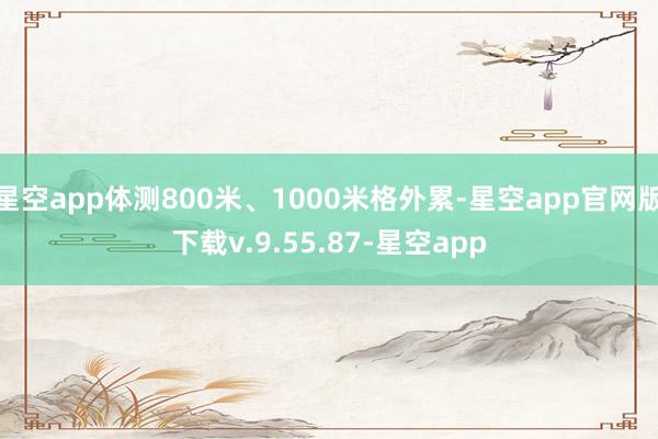 星空app体测800米、1000米格外累-星空app官网版下载v.9.55.87-星空app